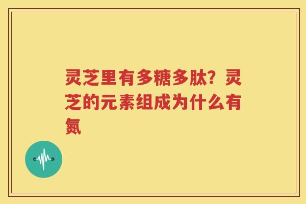 灵芝里有多糖多肽？灵芝的元素组成为什么有氮