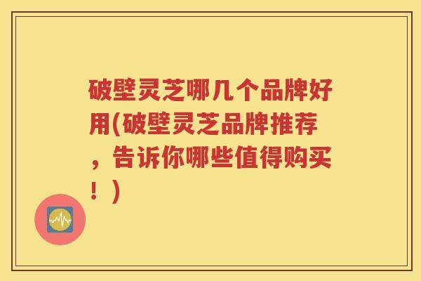 破壁灵芝哪几个品牌好用(破壁灵芝品牌推荐，告诉你哪些值得购买！)