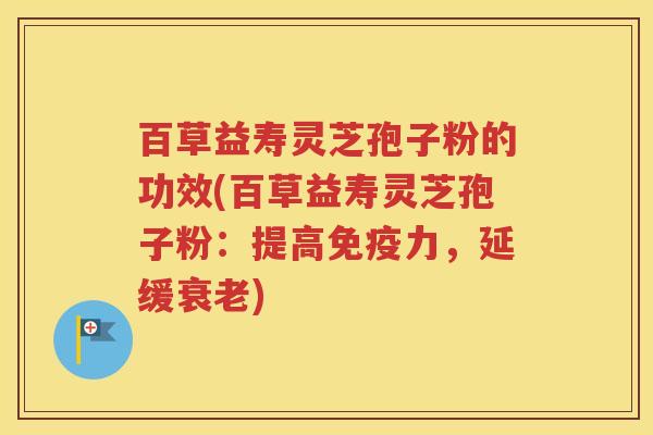 百草益寿灵芝孢子粉的功效(百草益寿灵芝孢子粉：提高免疫力，延缓衰老)