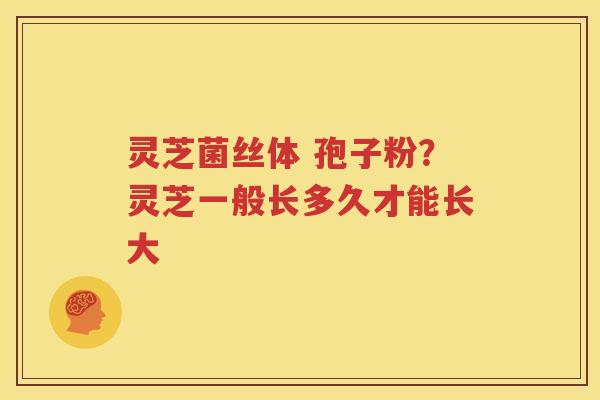 灵芝菌丝体 孢子粉？灵芝一般长多久才能长大