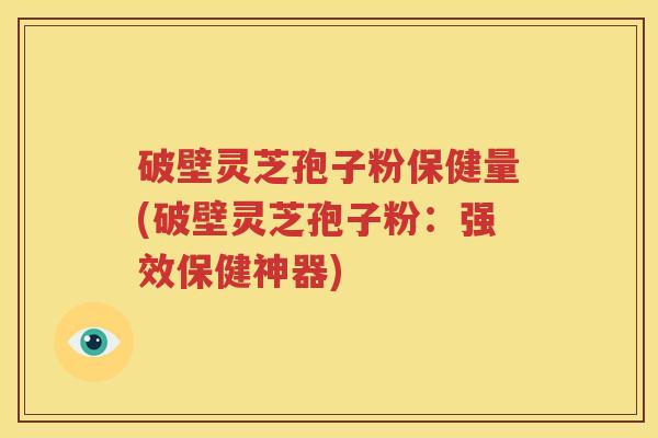 破壁灵芝孢子粉保健量(破壁灵芝孢子粉：强效保健神器)