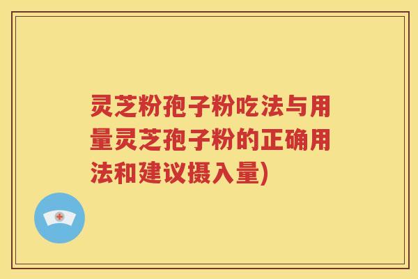 灵芝粉孢子粉吃法与用量灵芝孢子粉的正确用法和建议摄入量)