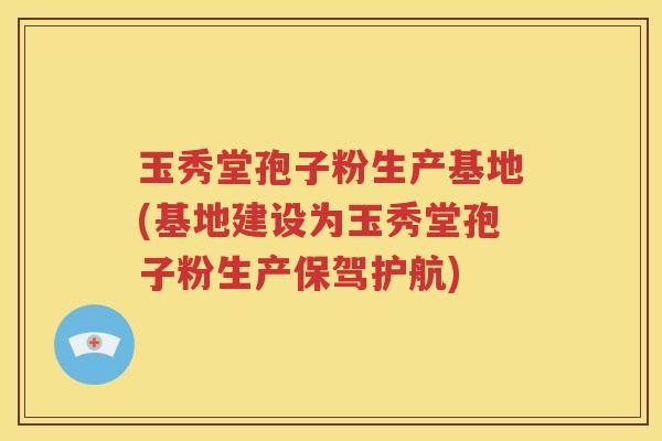 玉秀堂孢子粉生产基地(基地建设为玉秀堂孢子粉生产保驾护航)