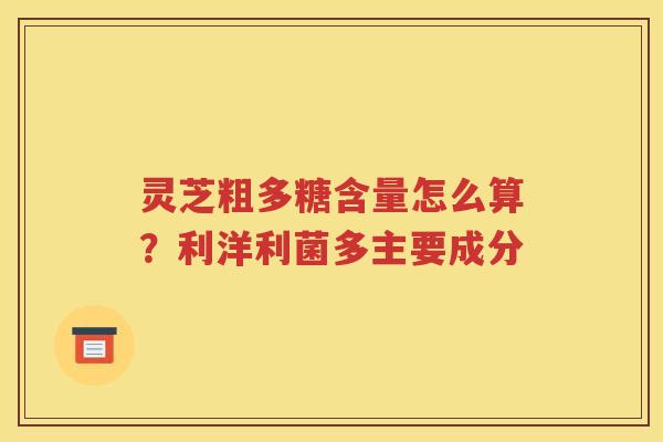 灵芝粗多糖含量怎么算？利洋利菌多主要成分
