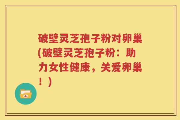 破壁灵芝孢子粉对卵巢(破壁灵芝孢子粉：助力女性健康，关爱卵巢！)