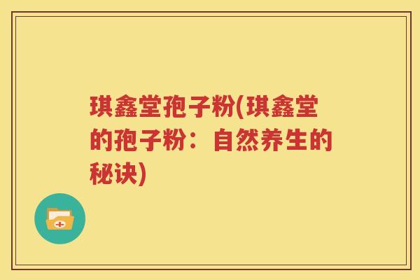 琪鑫堂孢子粉(琪鑫堂的孢子粉：自然养生的秘诀)
