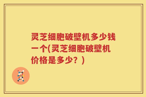 灵芝细胞破壁机多少钱一个(灵芝细胞破壁机价格是多少？)
