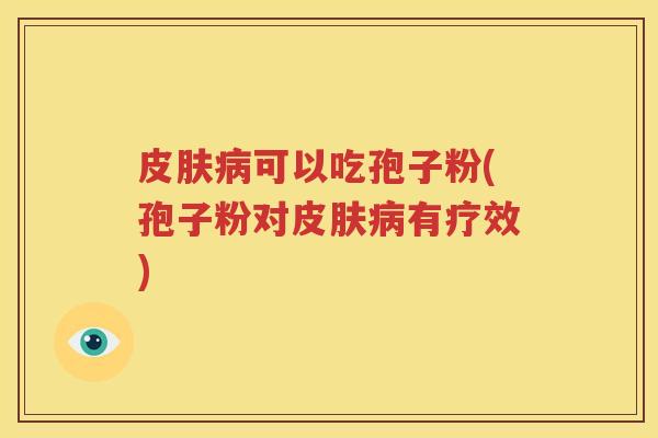 皮肤病可以吃孢子粉(孢子粉对皮肤病有疗效)