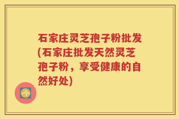 石家庄灵芝孢子粉批发(石家庄批发天然灵芝孢子粉，享受健康的自然好处)