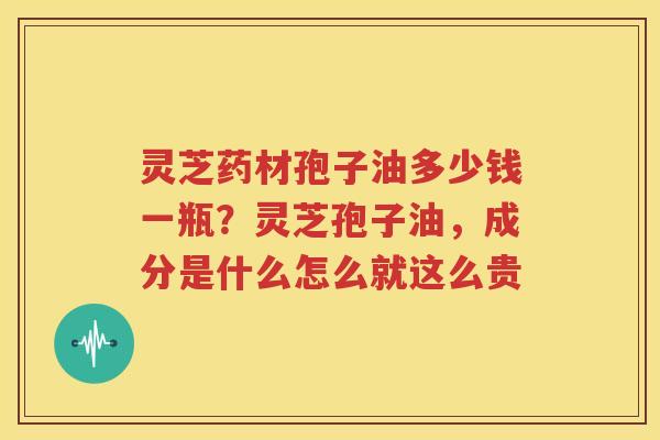 灵芝药材孢子油多少钱一瓶？灵芝孢子油，成分是什么怎么就这么贵