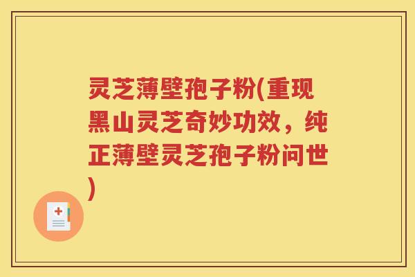 灵芝薄壁孢子粉(重现黑山灵芝奇妙功效，纯正薄壁灵芝孢子粉问世)