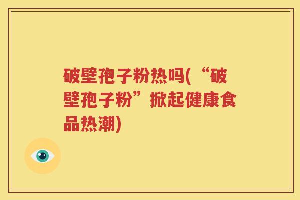 破壁孢子粉热吗(“破壁孢子粉”掀起健康食品热潮)