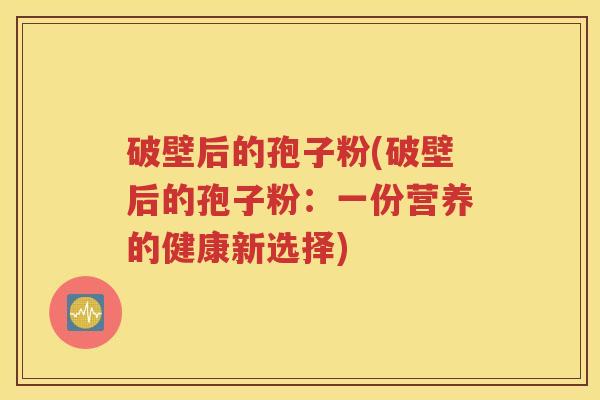 破壁后的孢子粉(破壁后的孢子粉：一份营养的健康新选择)