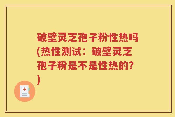 破壁灵芝孢子粉性热吗(热性测试：破壁灵芝孢子粉是不是性热的？)