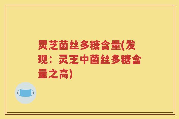 灵芝菌丝多糖含量(发现：灵芝中菌丝多糖含量之高)