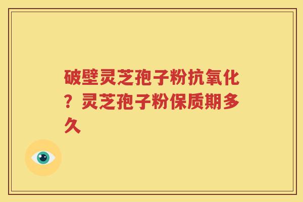 破壁灵芝孢子粉抗氧化？灵芝孢子粉保质期多久