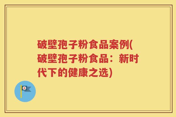 破壁孢子粉食品案例(破壁孢子粉食品：新时代下的健康之选)