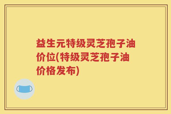 益生元特级灵芝孢子油价位(特级灵芝孢子油价格发布)