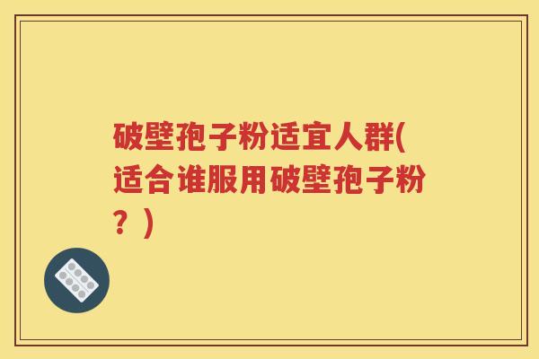 破壁孢子粉适宜人群(适合谁服用破壁孢子粉？)