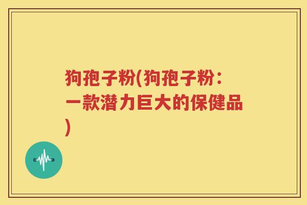 狗孢子粉(狗孢子粉：一款潜力巨大的保健品)