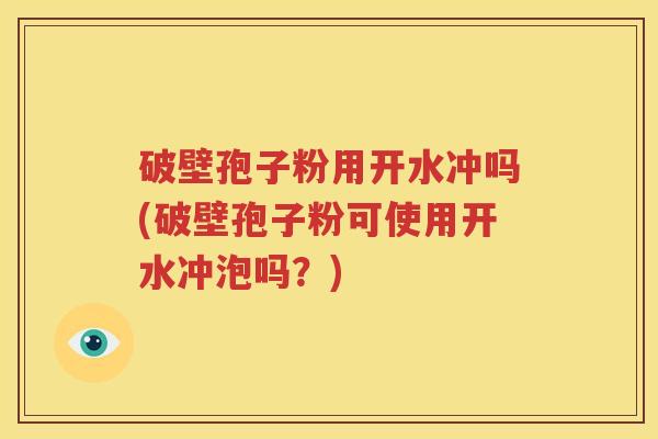 破壁孢子粉用开水冲吗(破壁孢子粉可使用开水冲泡吗？)
