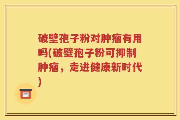 破壁孢子粉对肿瘤有用吗(破壁孢子粉可抑制肿瘤，走进健康新时代)