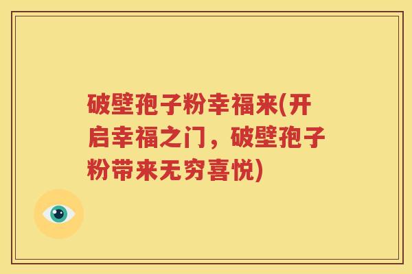 破壁孢子粉幸福来(开启幸福之门，破壁孢子粉带来无穷喜悦)