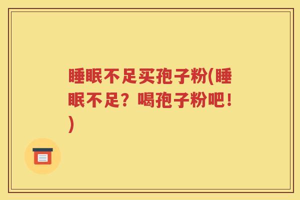 睡眠不足买孢子粉(睡眠不足？喝孢子粉吧！)