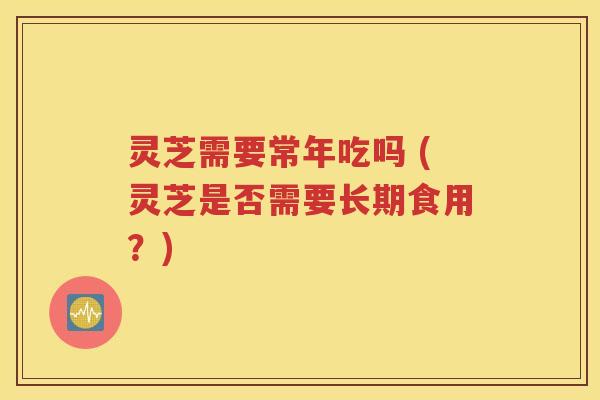 灵芝需要常年吃吗 (灵芝是否需要长期食用？)