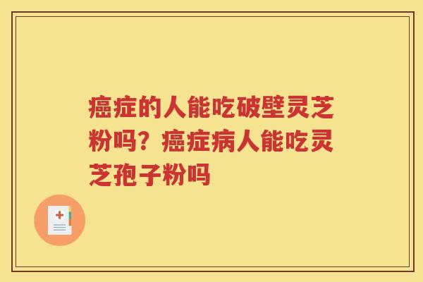 癌症的人能吃破壁灵芝粉吗？癌症病人能吃灵芝孢子粉吗