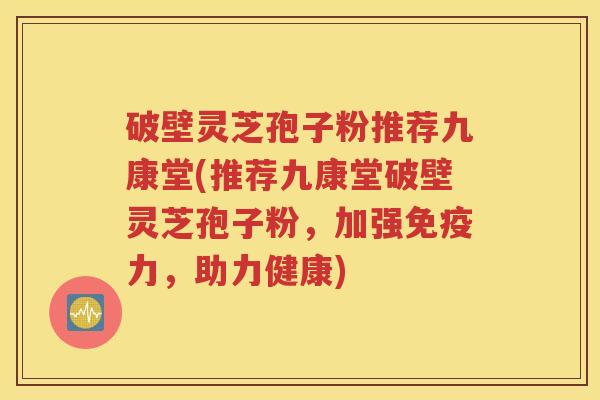 破壁灵芝孢子粉推荐九康堂(推荐九康堂破壁灵芝孢子粉，加强免疫力，助力健康)