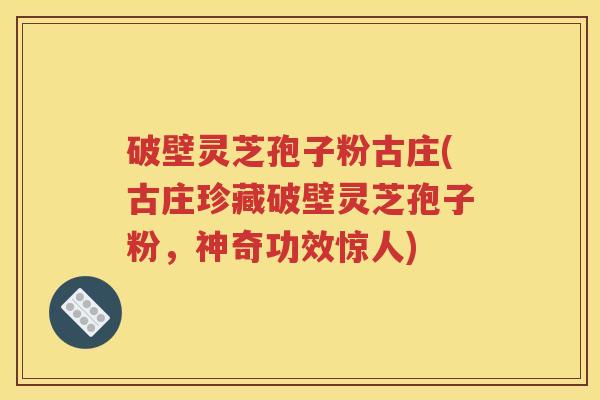破壁灵芝孢子粉古庄(古庄珍藏破壁灵芝孢子粉，神奇功效惊人)