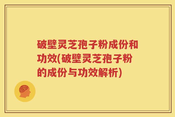 破壁灵芝孢子粉成份和功效(破壁灵芝孢子粉的成份与功效解析)