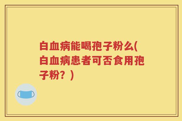白血病能喝孢子粉么(白血病患者可否食用孢子粉？)