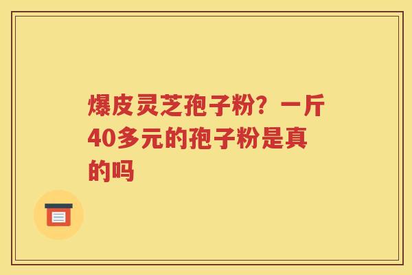 爆皮灵芝孢子粉？一斤40多元的孢子粉是真的吗