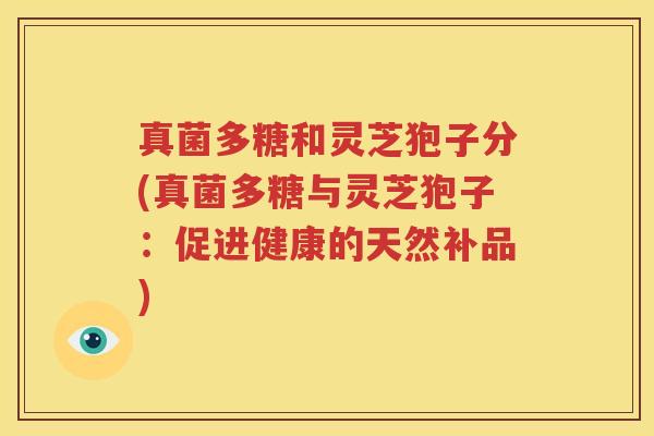 真菌多糖和灵芝狍子分(真菌多糖与灵芝狍子：促进健康的天然补品)