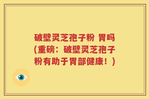 破壁灵芝孢子粉 胃吗(重磅：破壁灵芝孢子粉有助于胃部健康！)