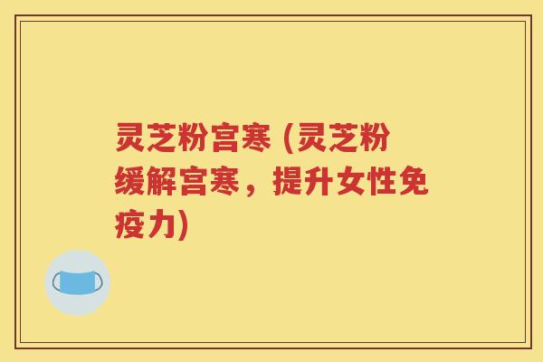 灵芝粉宫寒 (灵芝粉缓解宫寒，提升女性免疫力)