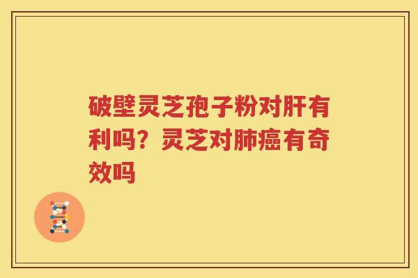 破壁灵芝孢子粉对肝有利吗？灵芝对肺癌有奇效吗
