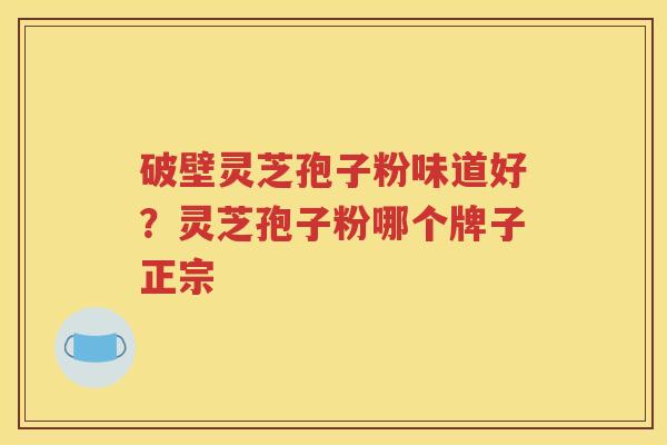 破壁灵芝孢子粉味道好？灵芝孢子粉哪个牌子正宗