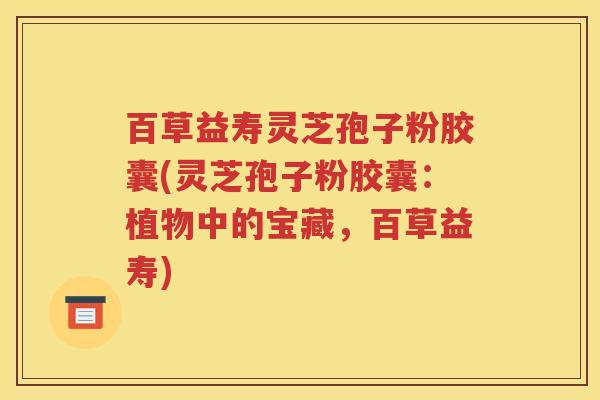 百草益寿灵芝孢子粉胶囊(灵芝孢子粉胶囊：植物中的宝藏，百草益寿)