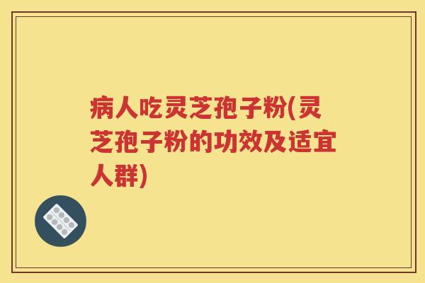 病人吃灵芝孢子粉(灵芝孢子粉的功效及适宜人群)