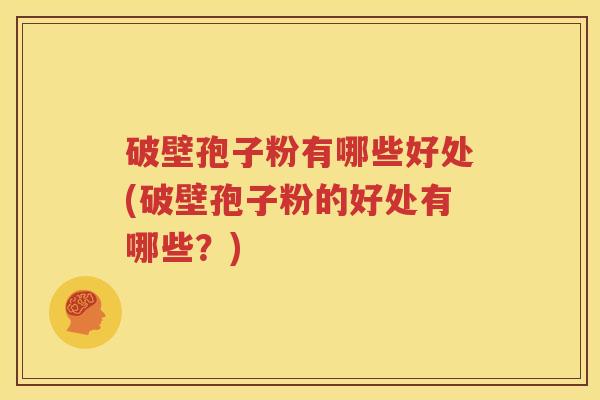 破壁孢子粉有哪些好处(破壁孢子粉的好处有哪些？)