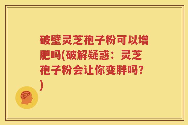 破壁灵芝孢子粉可以增肥吗(破解疑惑：灵芝孢子粉会让你变胖吗？)
