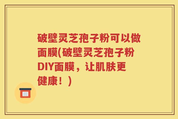破壁灵芝孢子粉可以做面膜(破壁灵芝孢子粉DIY面膜，让肌肤更健康！)