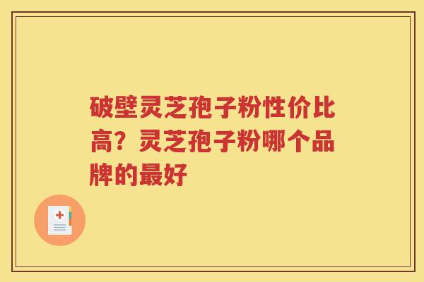破壁灵芝孢子粉性价比高？灵芝孢子粉哪个品牌的最好