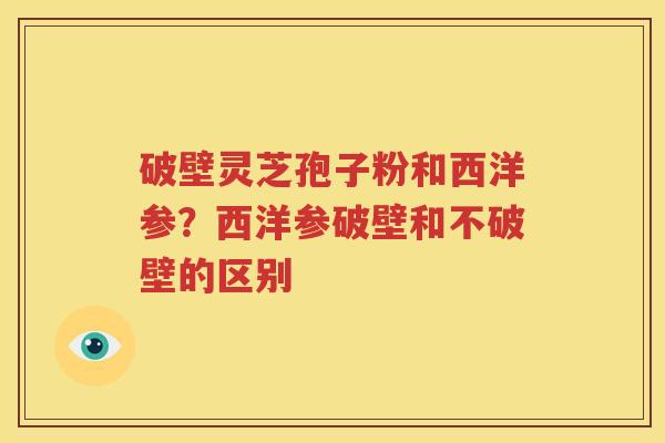破壁灵芝孢子粉和西洋参？西洋参破壁和不破壁的区别