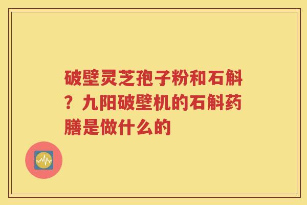 破壁灵芝孢子粉和石斛？九阳破壁机的石斛药膳是做什么的