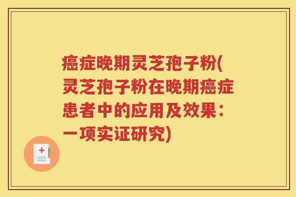 癌症晚期灵芝孢子粉(灵芝孢子粉在晚期癌症患者中的应用及效果：一项实证研究)
