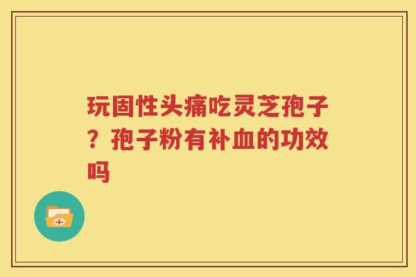 玩固性头痛吃灵芝孢子？孢子粉有补血的功效吗